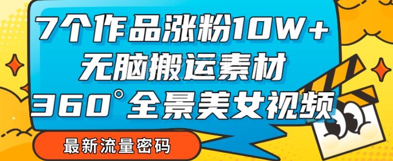 7个作品涨粉10W+,无脑搬运素材,全景美女视频爆款玩法分享【揭秘】