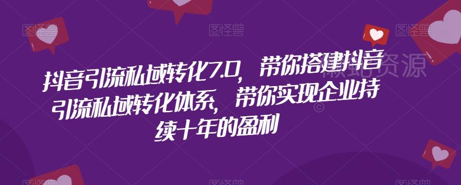 抖音引流私域转化7.0,带你搭建抖音引流私域转化体系,带你实现企业持续十年的盈利