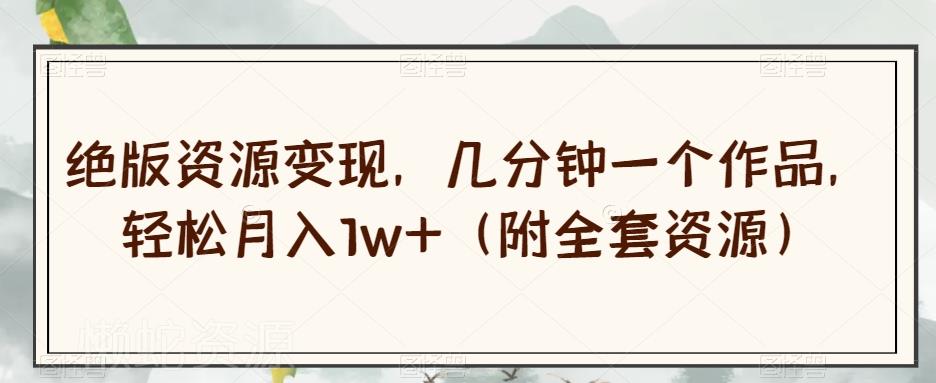 绝版资源变现,几分钟一个作品,轻松月入1w+(附全套资源)【揭秘】