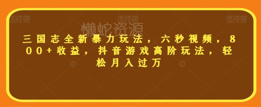 三国志全新暴力玩法,六秒视频,800+收益,抖音游戏高阶玩法,轻松月入过万【揭秘】