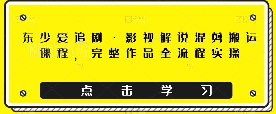 东少爱追剧·影视解说混剪搬运课程,完整作品全流程实操