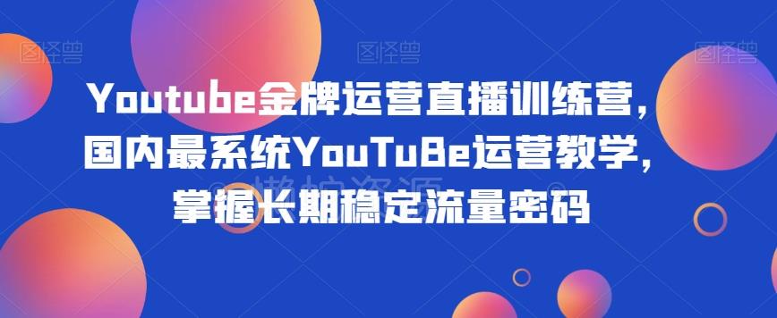 Youtube金牌运营直播训练营,国内最系统YouTuBe运营教学,掌握长期稳定流量密码