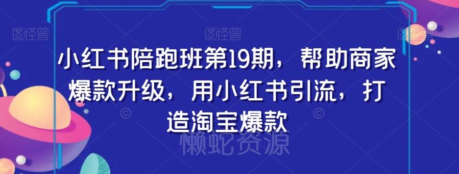 小红书陪跑班第19期,帮助商家爆款升级,用小红书引流,打造淘宝爆款