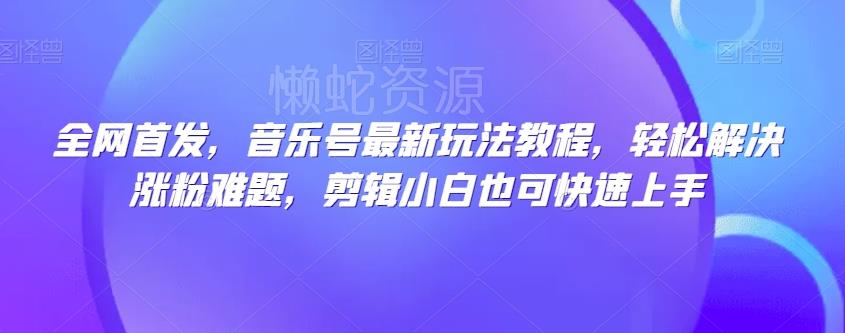 全网首发,音乐号最新玩法教程,轻松解决涨粉难题,剪辑小白也可快速上手