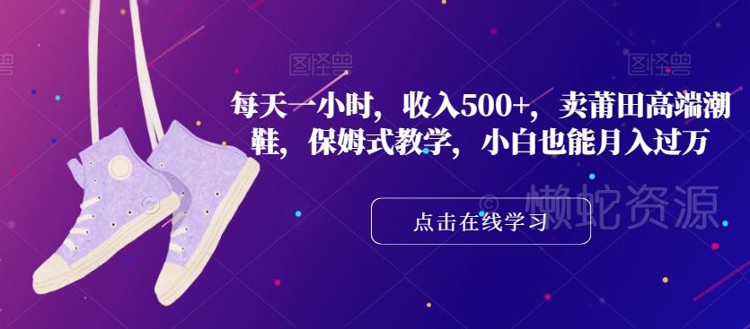 每天一小时,收入500+,卖莆田高端潮鞋,保姆式教学,小白也能月入过万【揭秘】