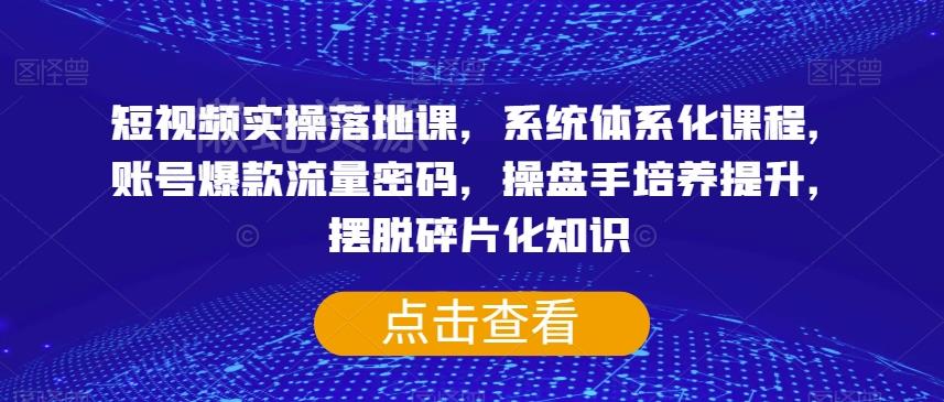 短视频实操落地课,系统体系化课程,账号爆款流量密码,操盘手培养提升,摆脱碎片化知识