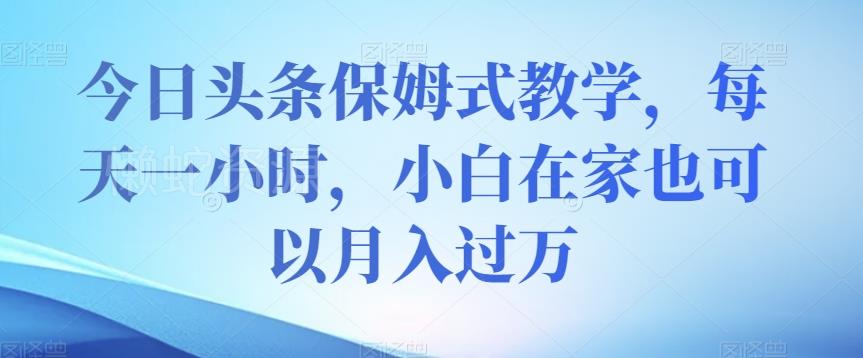 今日头条保姆式教学,每天一小时,小白在家也可以月入过万【揭秘】