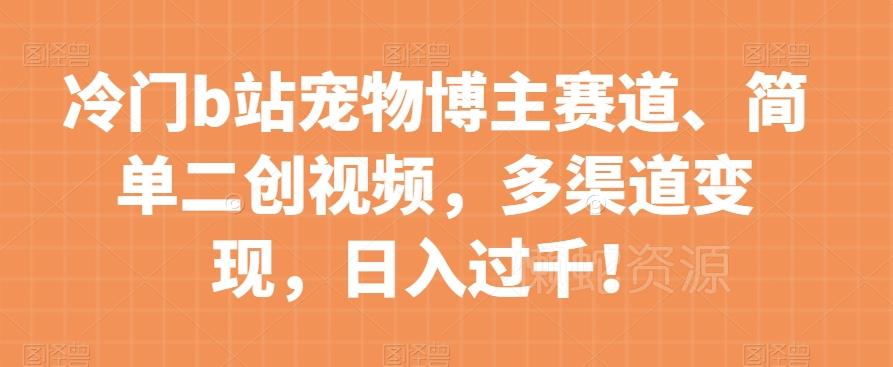 冷门b站宠物博主赛道,简单二创视频,多渠道变现,日入过千!【揭秘】