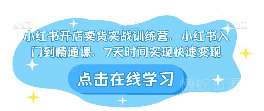 小红书开店卖货实战训练营,小红书入门到精通课,7天时间实现快速变现