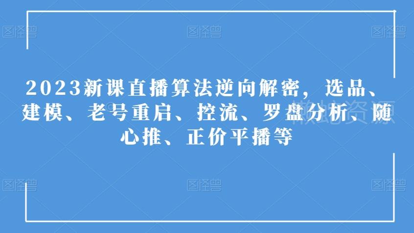 2023新课直播算法逆向解密,选品、建模、老号重启、控流、罗盘分析、随心推、正价平播等