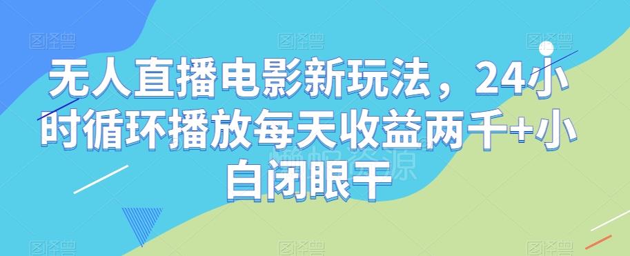 无人直播电影新玩法，24小时循环播放每天收益两千+小白闭眼干【揭秘】