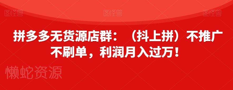 拼多多无货源店群:(抖上拼)不推广不刷单,利润月入过万!【揭秘】