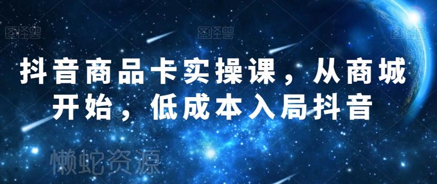 抖音商品卡实操课,从商城开始,低成本入局抖音
