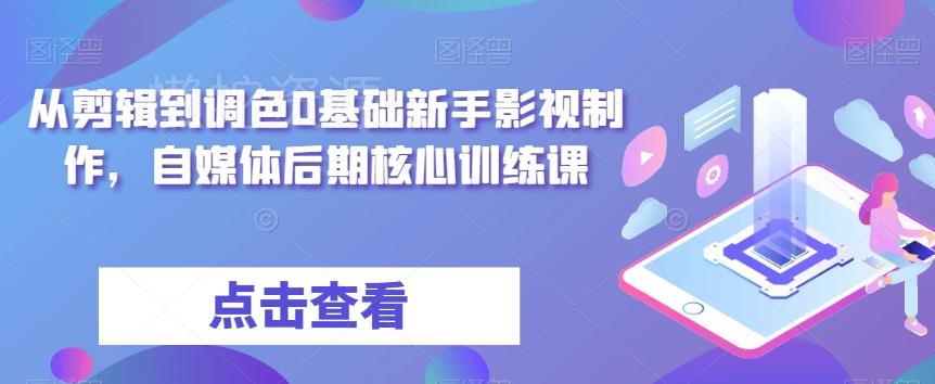 从剪辑到调色0基础新手影视制作,自媒体后期核心训练课