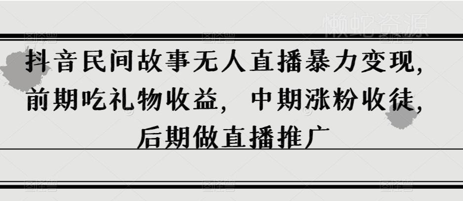 抖音民间故事无人直播暴力变现,前期吃礼物收益,中期涨粉收徒,后期做直播推广【揭秘】
