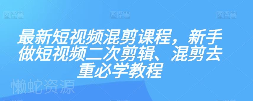 最新短视频混剪课程,新手做短视频二次剪辑、混剪去重必学教程
