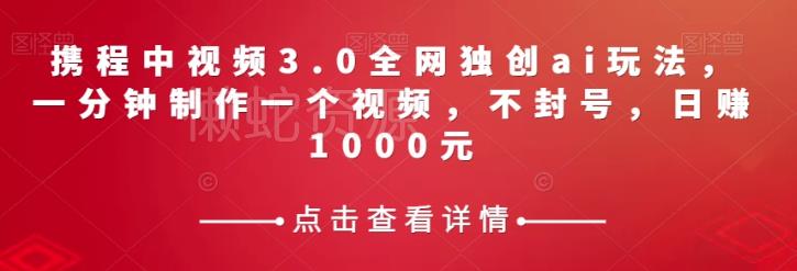 携程中视频3.0全网独创ai玩法,一分钟制作一个视频,不封号,日赚1000元【揭秘】