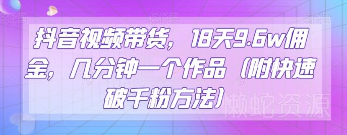 抖音视频带货,18天9.6w佣金,几分钟一个作品(附快速破千粉方法)【揭秘】