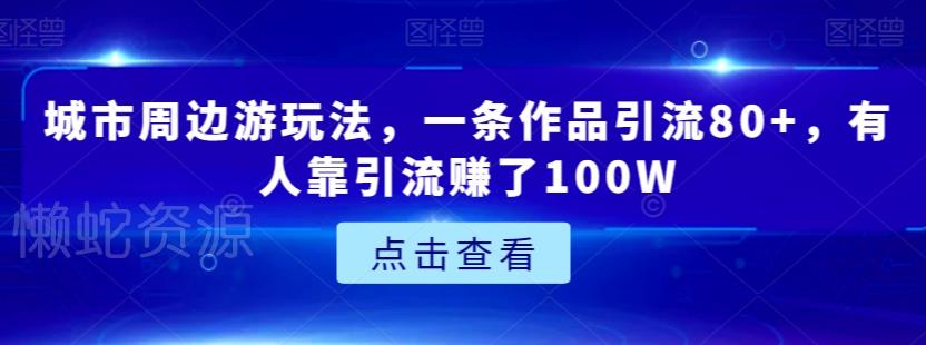 城市周边游玩法,一条作品引流80+,有人靠引流赚了100W【揭秘】
