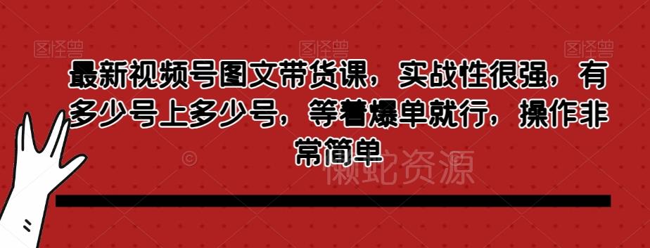 最新视频号图文带货课,实战性很强,有多少号上多少号,等着爆单就行,操作非常简单
