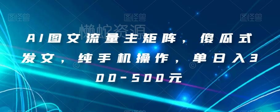AI图文流量主矩阵,傻瓜式发文,纯手机操作,单日入300-500元【揭秘】