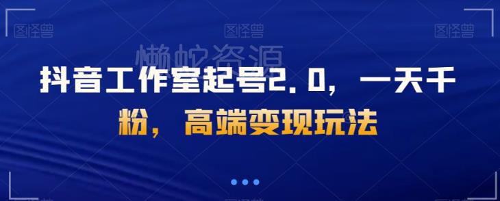 抖音工作室起号2.0，一天千粉，高端变现玩法【揭秘】