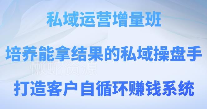私域运营增量班,培养能拿结果的私域操盘手,打造客户自循环赚钱系统