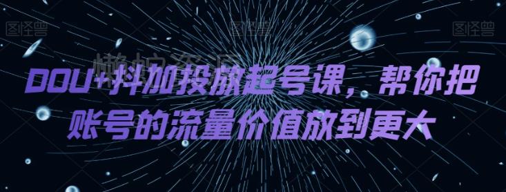 DOU+抖加投放起号课,帮你把账号的流量价值放到更大