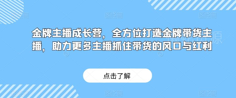 金牌主播成长营,全方位打造金牌带货主播,助力更多主播抓住带货的风口与红利