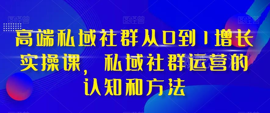 高端私域社群从0到1增长实操课,私域社群运营的认知和方法