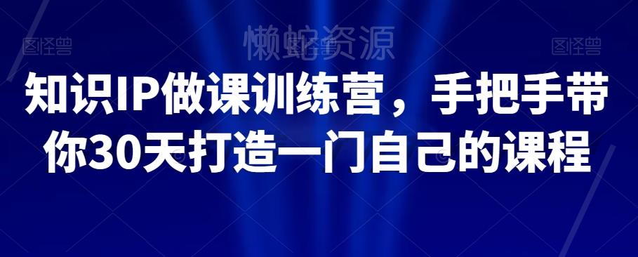 知识IP做课训练营,手把手带你30天打造一门自己的课程