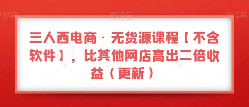 三人西电商·无货源课程【不含软件】,比其他网店高出二倍收益(更新)