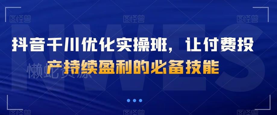 抖音千川优化实操班，让付费投产持续盈利的必备技能