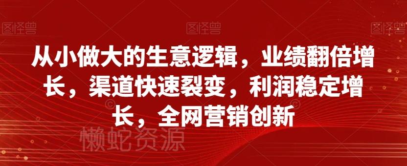从小做大的生意逻辑,业绩翻倍增长,渠道快速裂变,利润稳定增长,全网营销创新