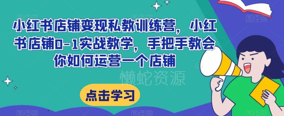 小红书店铺变现私教训练营,小红书店铺0-1实战教学,手把手教会你如何运营一个店铺