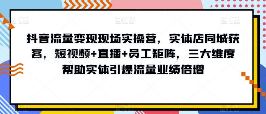 抖音流量变现现场实操营,实体店同城获客,短视频+直播+员工矩阵,三大维度帮助实体引爆流量业绩倍增