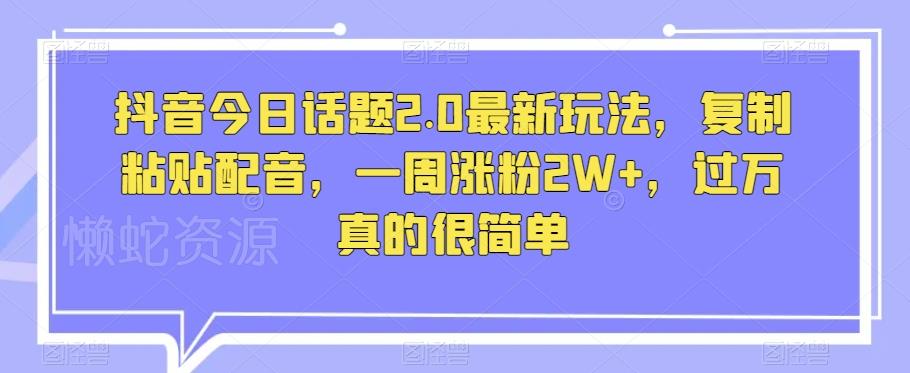 抖音今日话题2.0最新玩法,复制粘贴配音,一周涨粉2W+,过万真的很简单