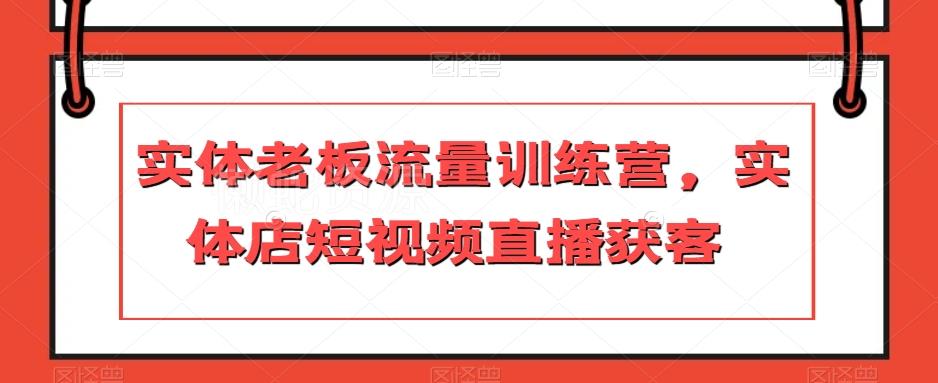 实体老板流量训练营,实体店短视频直播获客