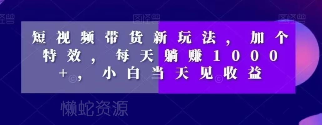 短视频带货新玩法,加个特效,每天躺赚1000+,小白当天见收益【揭秘】
