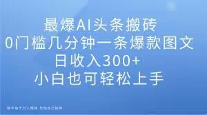 最爆AI头条搬砖,0门槛几分钟一条爆款图文,日收入300+,小白也可轻松上手【揭秘】