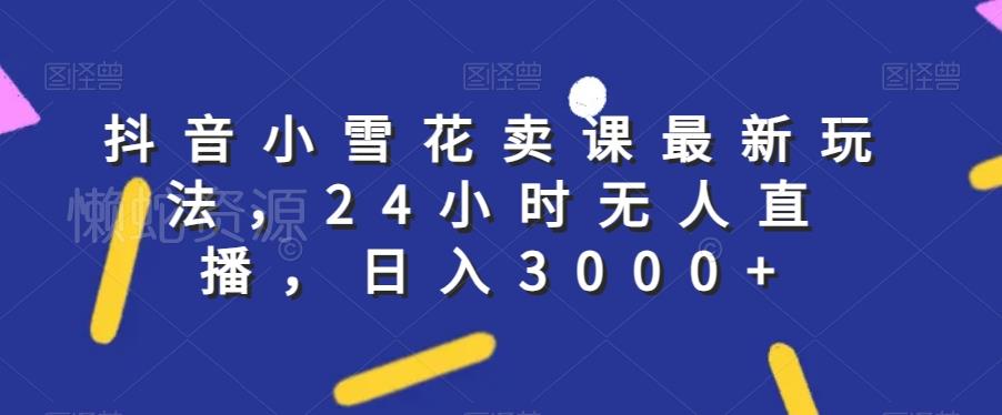 抖音小雪花卖课最新玩法，24小时无人直播，日入3000+【揭秘】