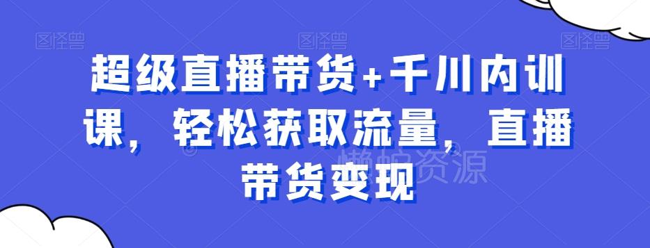 超级直播带货+千川内训课,轻松获取流量,直播带货变现