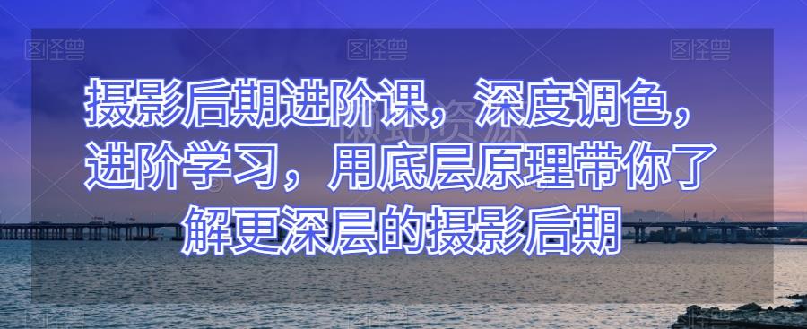 摄影后期进阶课,深度调色,进阶学习,用底层原理带你了解更深层的摄影后期