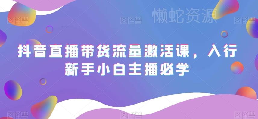 抖音直播带货流量激活课,入行新手小白主播必学