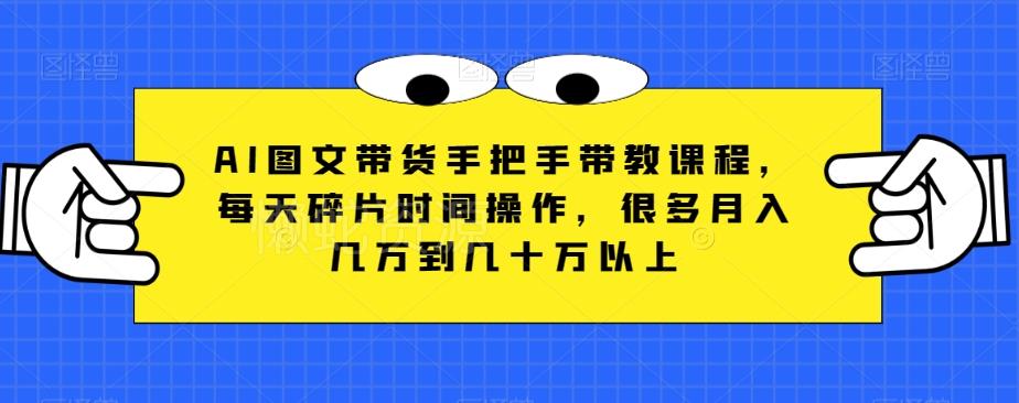AI图文带货手把手带教课程，每天碎片时间操作，很多月入几万到几十万以上