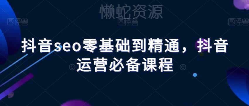 抖音seo零基础到精通,抖音运营必备课程