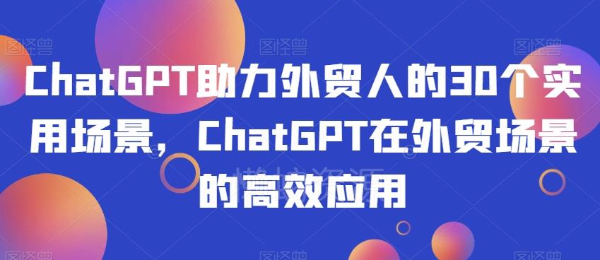 ChatGPT助力外贸人的30个实用场景,ChatGPT在外贸场景的高效应用