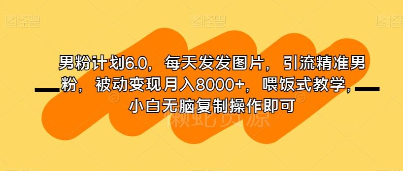 男粉计划6.0,每天发发图片,引流精准男粉,被动变现月入8000+,喂饭式教学,小白无脑复制操作即可