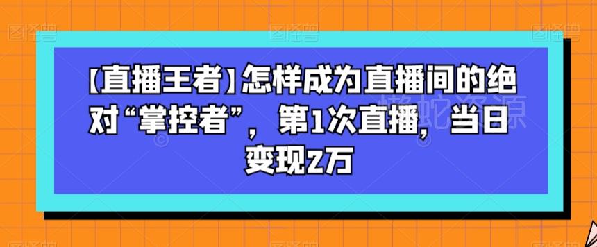 【直播王者】怎样成为直播间的绝对“掌控者”,第1次直播,当日变现2万