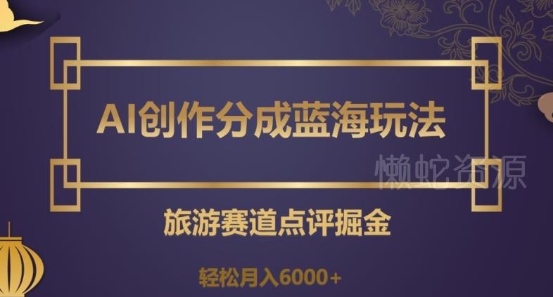 AI创作分成蓝海玩法，旅游赛道点评掘金，轻松月入6000+【揭秘】